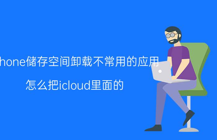 iphone储存空间卸载不常用的应用 怎么把icloud里面的，所有内容和设置全部删除？